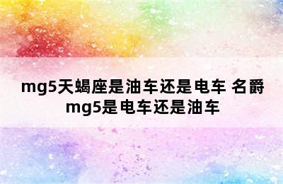 mg5天蝎座是油车还是电车 名爵mg5是电车还是油车